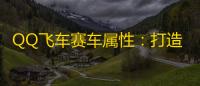 QQ飞车赛车属性：打造你的专属赛车灵魂